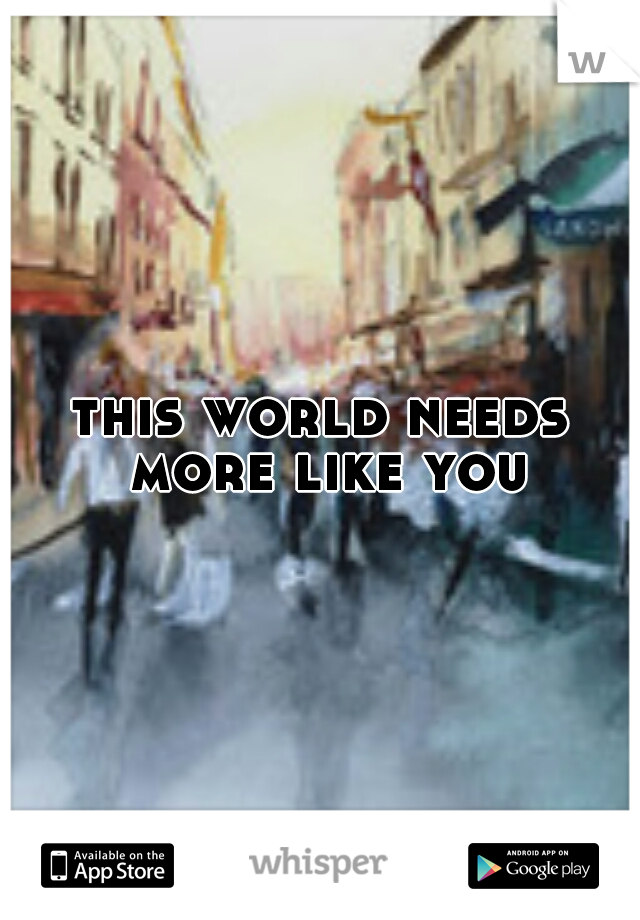 this world needs more like you