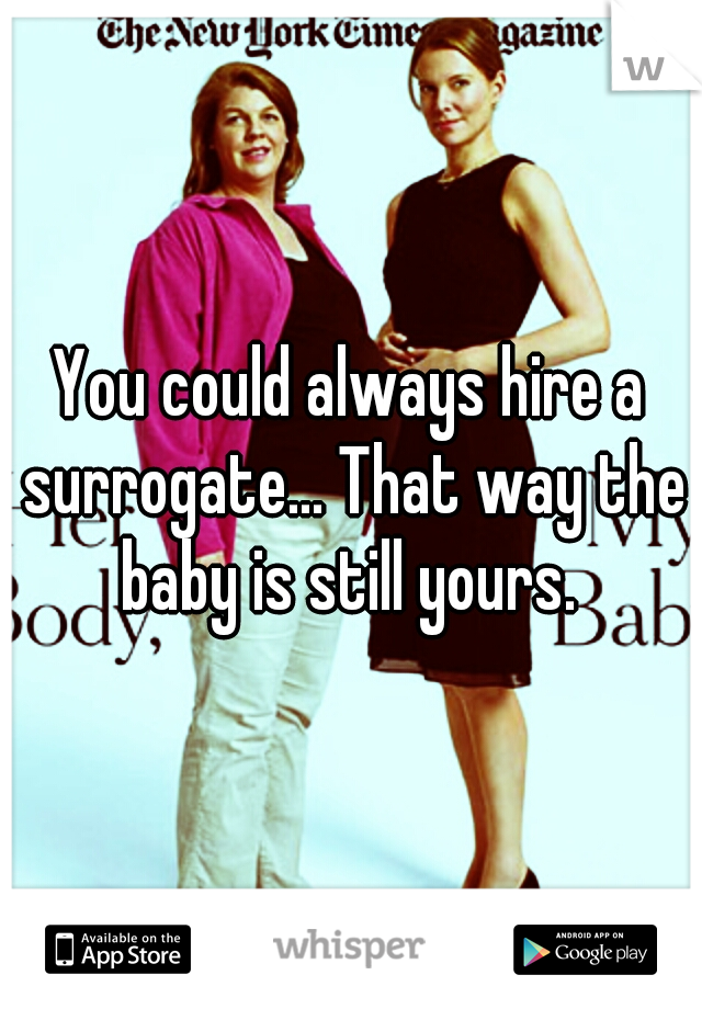 You could always hire a surrogate... That way the baby is still yours. 