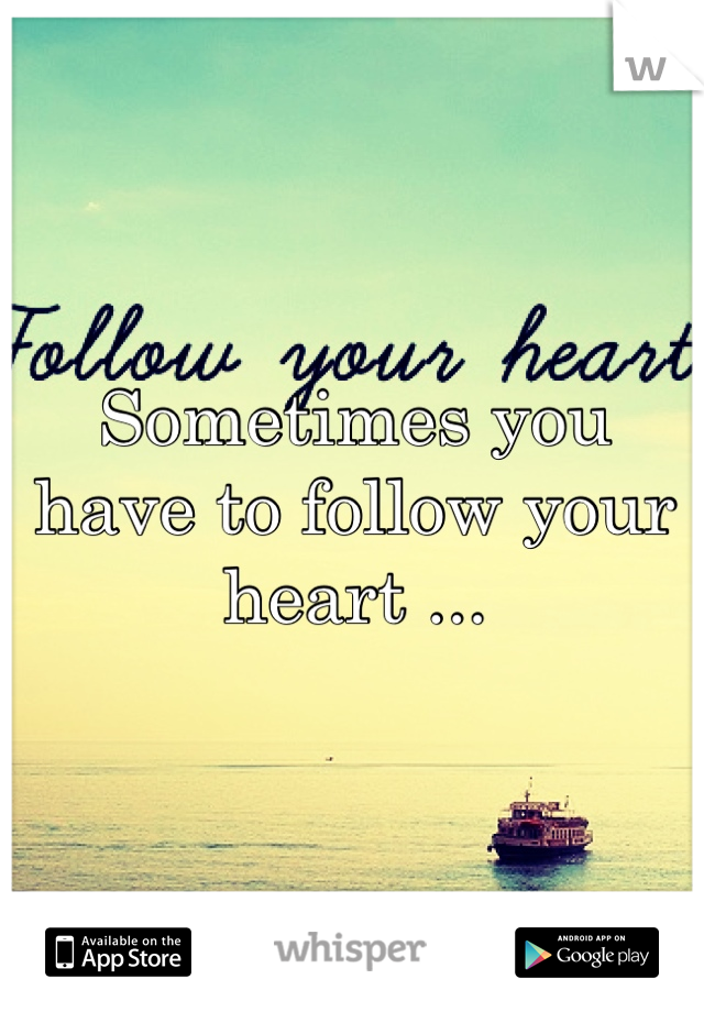Sometimes you have to follow your heart ...