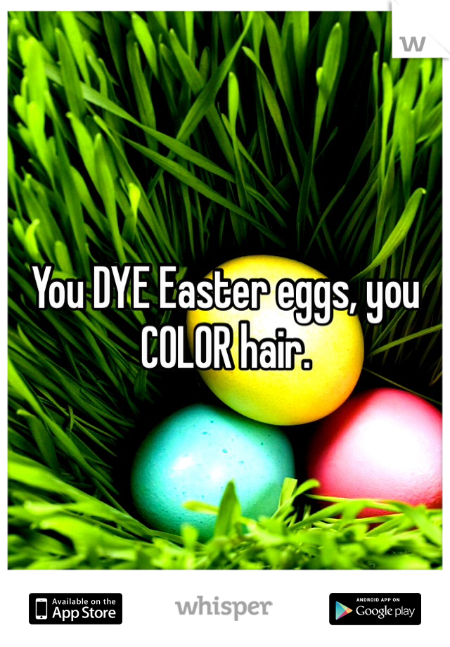You DYE Easter eggs, you COLOR hair.