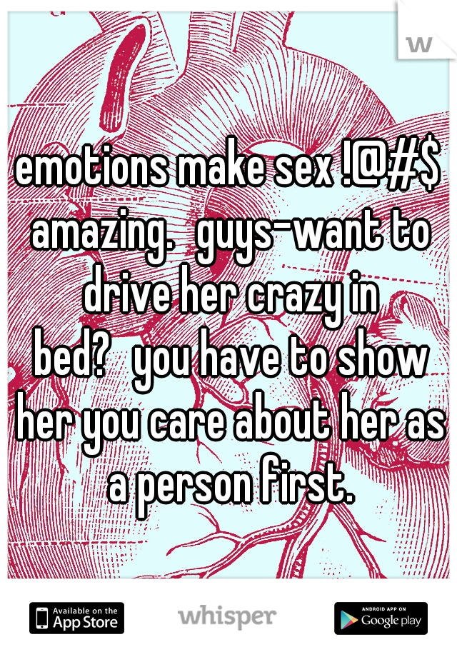 emotions make sex !@#$ amazing.
guys-want to drive her crazy in bed?
you have to show her you care about her as a person first.