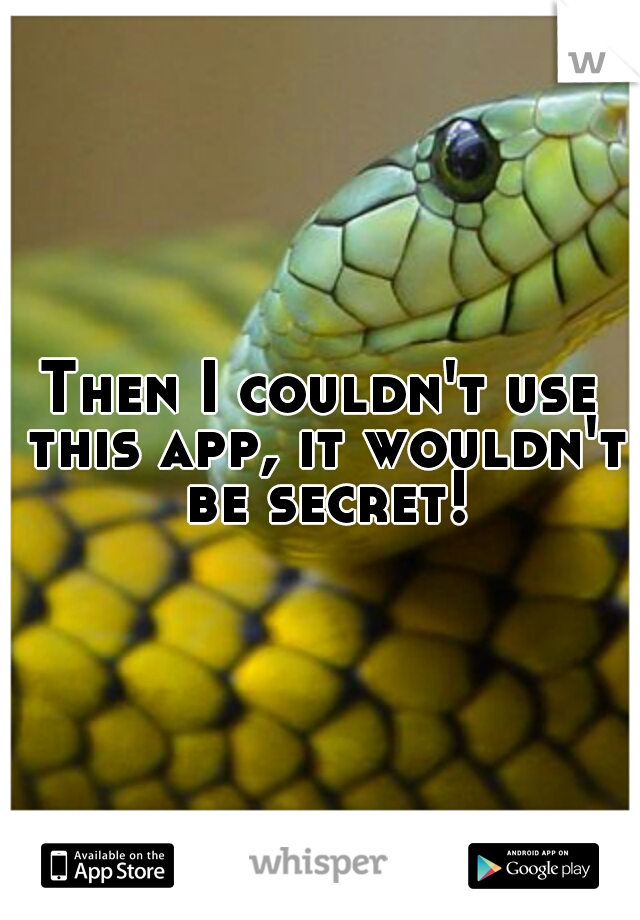 Then I couldn't use this app, it wouldn't be secret!