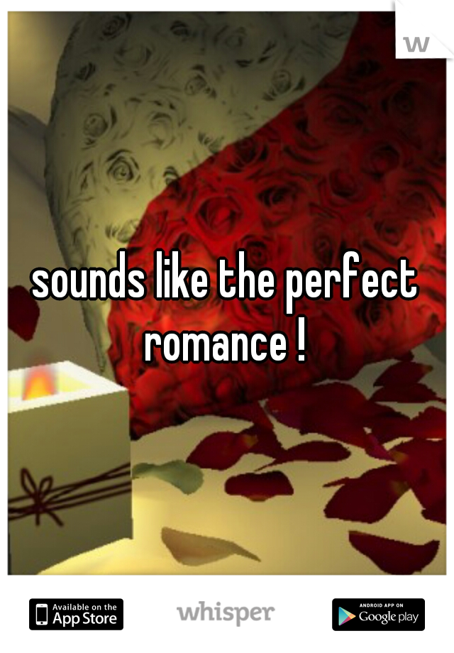 sounds like the perfect romance ! 