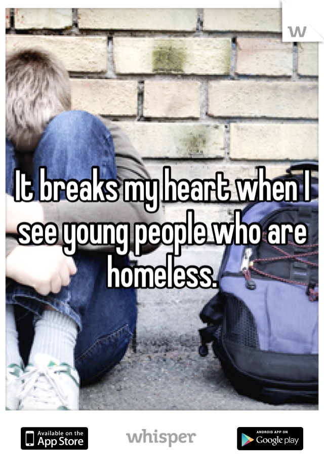 It breaks my heart when I see young people who are homeless. 