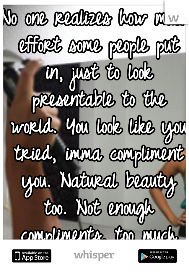 No one realizes how much effort some people put in, just to look presentable to the world. You look like you tried, imma compliment you. Natural beauty too. Not enough compliments, too much criticism.