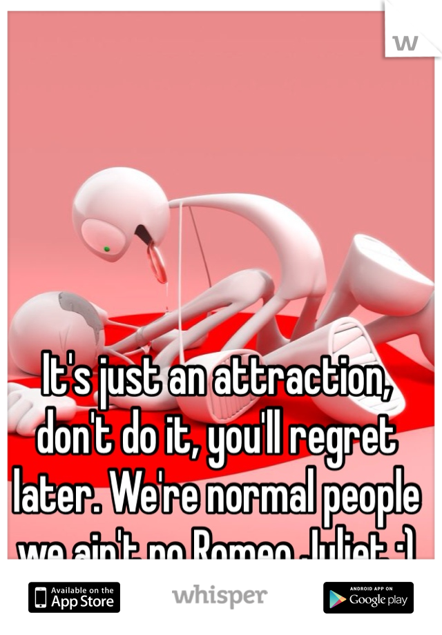 It's just an attraction, don't do it, you'll regret later. We're normal people we ain't no Romeo Juliet :)