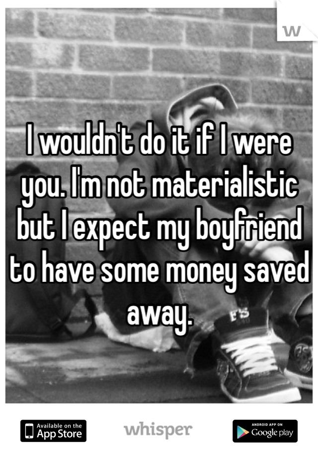 I wouldn't do it if I were you. I'm not materialistic but I expect my boyfriend to have some money saved away.