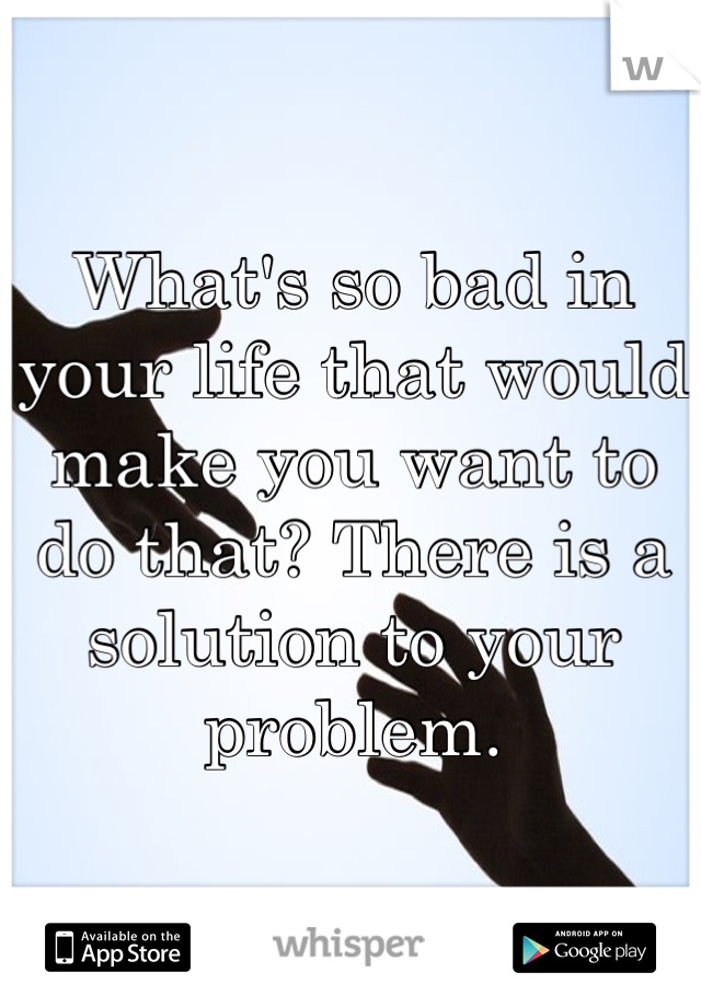 What's so bad in your life that would make you want to do that? There is a solution to your problem. 