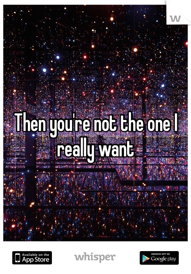 Then you're not the one I really want
