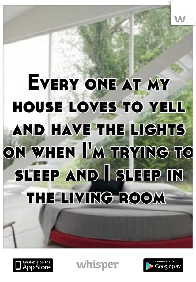 Every one at my house loves to yell and have the lights on when I'm trying to sleep and I sleep in the living room 