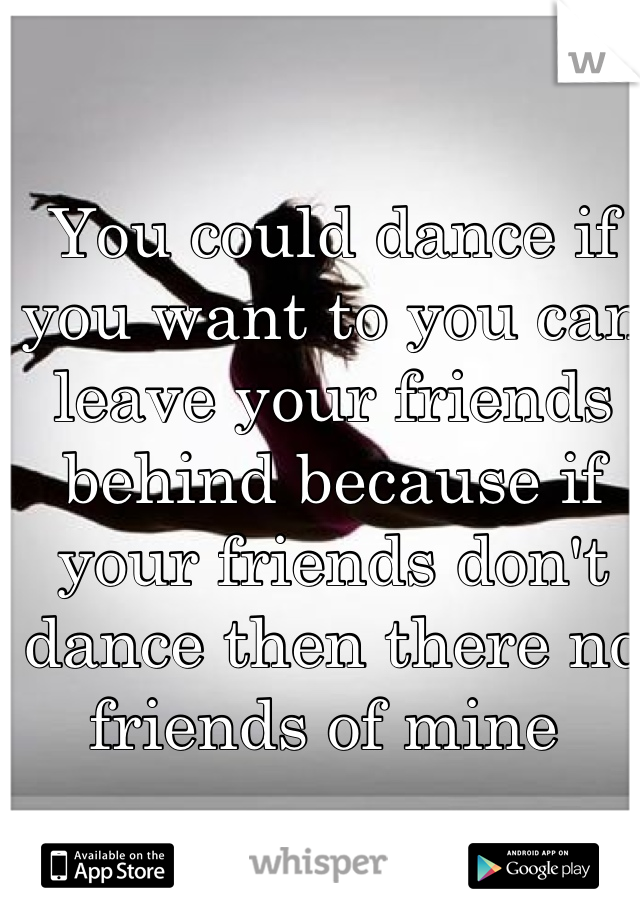 You could dance if you want to you can leave your friends behind because if your friends don't dance then there no friends of mine 