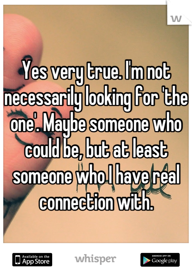 Yes very true. I'm not necessarily looking for 'the one'. Maybe someone who could be, but at least someone who I have real connection with.