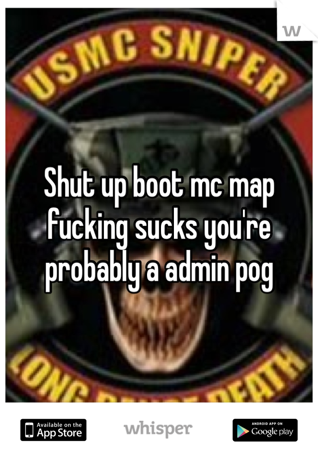 Shut up boot mc map fucking sucks you're probably a admin pog