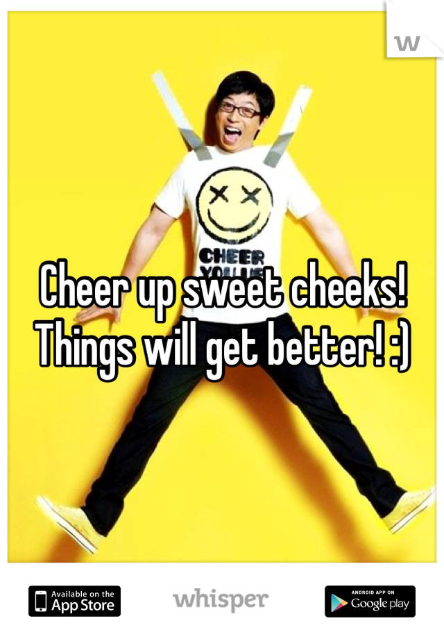 Cheer up sweet cheeks! Things will get better! :)