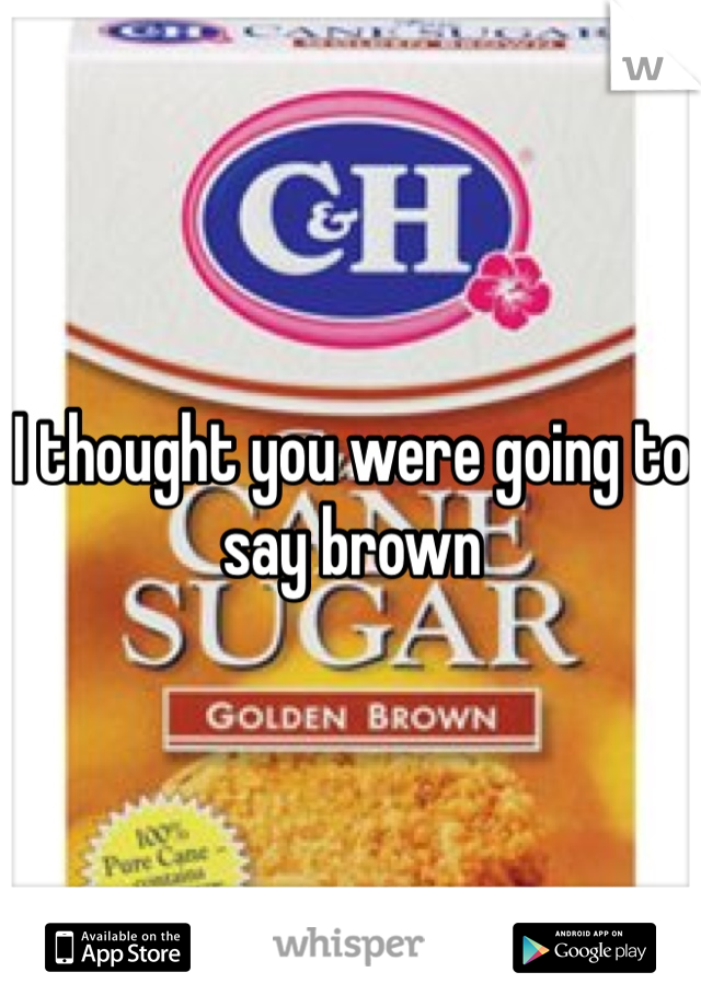 I thought you were going to say brown 