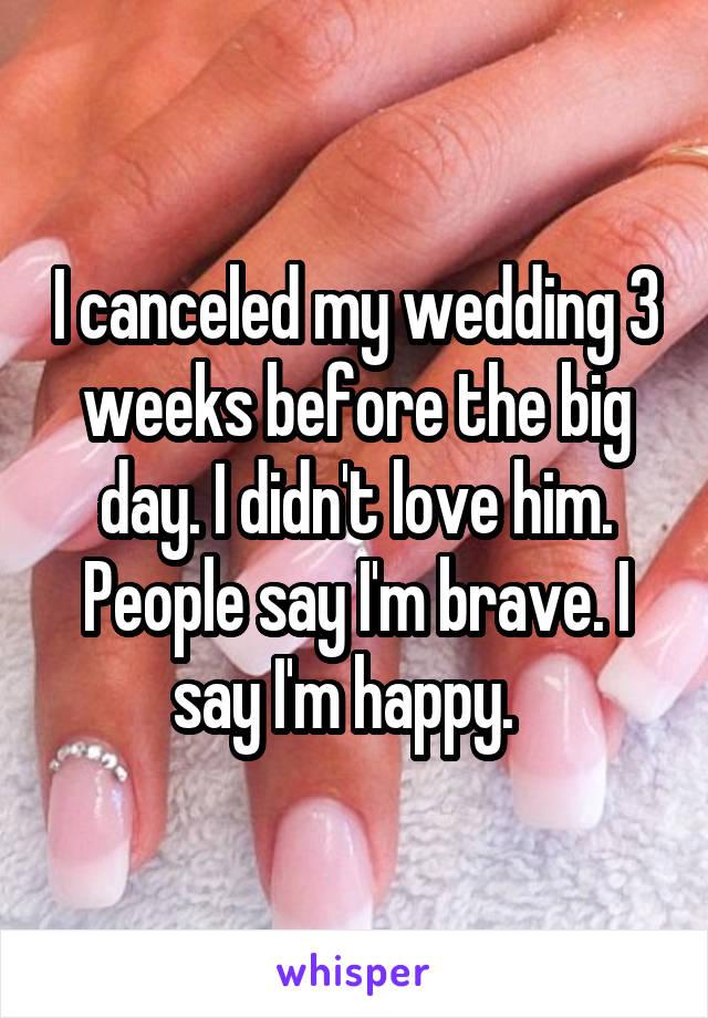 I canceled my wedding 3 weeks before the big day. I didn't love him. People say I'm brave. I say I'm happy.  