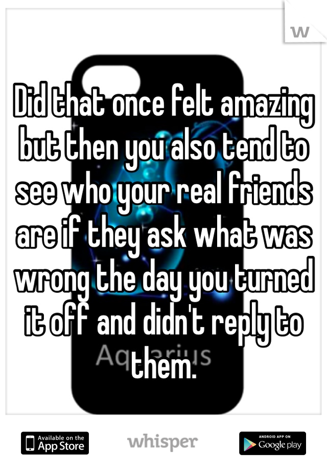 Did that once felt amazing but then you also tend to see who your real friends are if they ask what was wrong the day you turned it off and didn't reply to them.