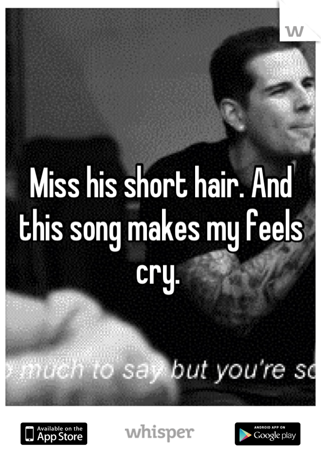 Miss his short hair. And this song makes my feels cry. 
