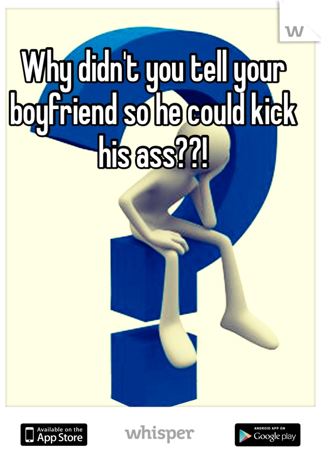 Why didn't you tell your boyfriend so he could kick his ass??!