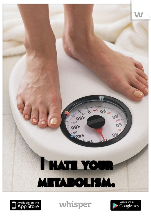 I hate your metabolism. 