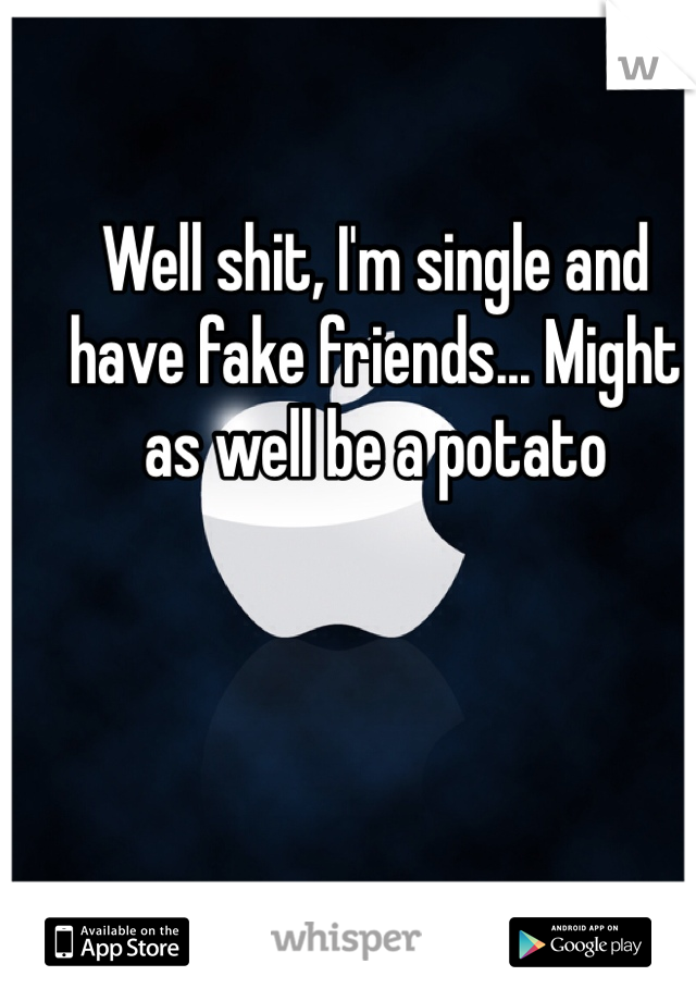 Well shit, I'm single and have fake friends... Might as well be a potato 