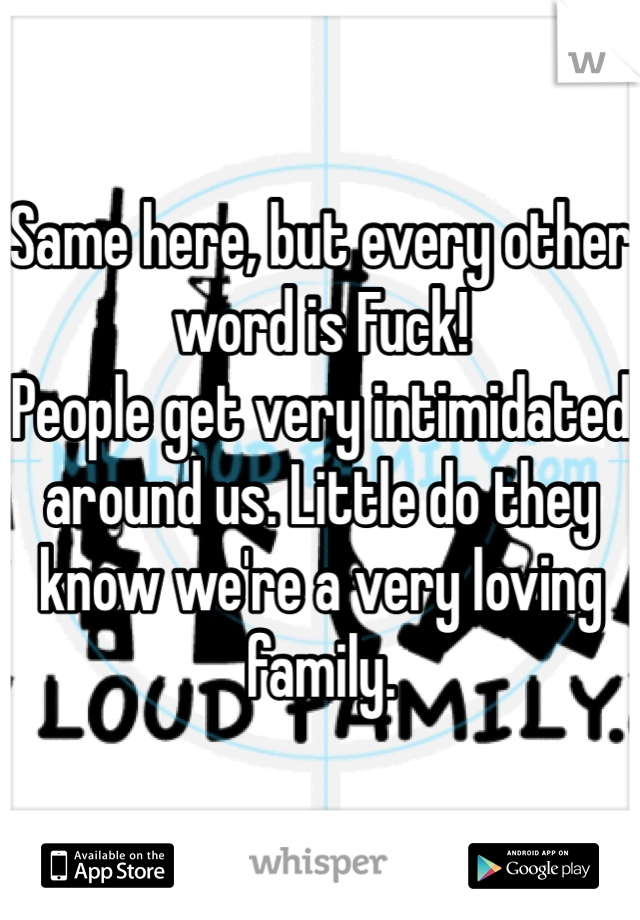 Same here, but every other word is Fuck!
People get very intimidated around us. Little do they know we're a very loving family. 