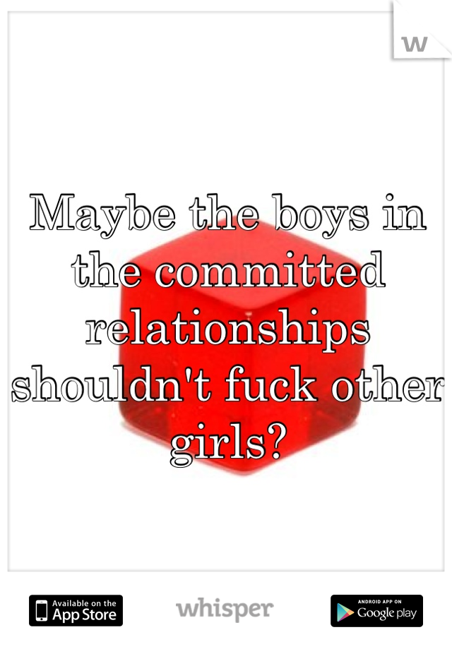 Maybe the boys in the committed relationships shouldn't fuck other girls?