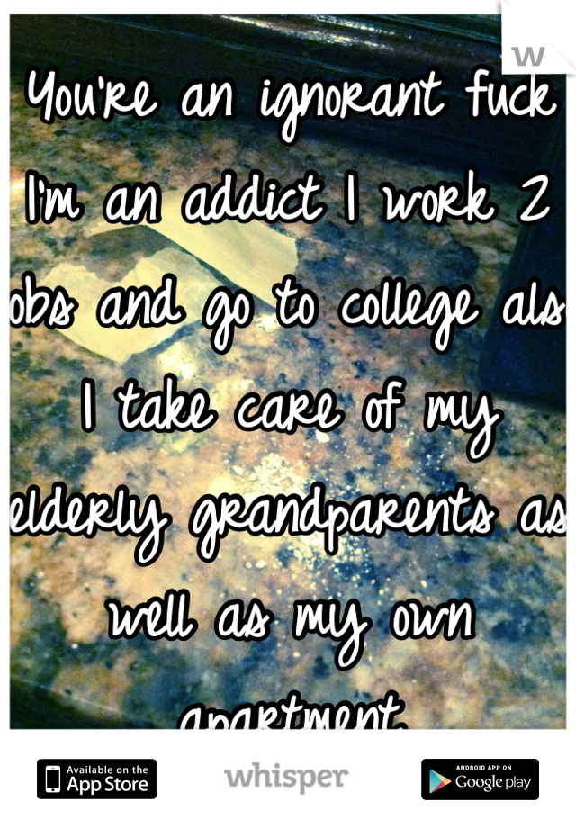 You're an ignorant fuck I'm an addict I work 2 jobs and go to college also I take care of my elderly grandparents as well as my own apartment 