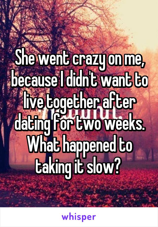 She went crazy on me, because I didn't want to live together after dating for two weeks. What happened to taking it slow? 