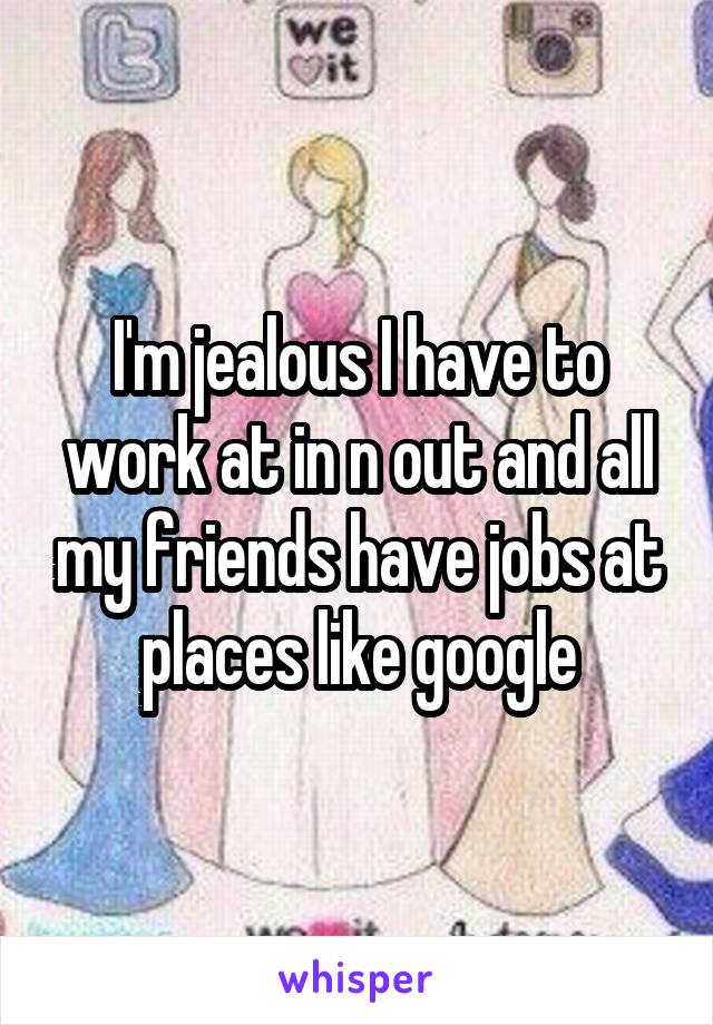 I'm jealous I have to work at in n out and all my friends have jobs at places like google