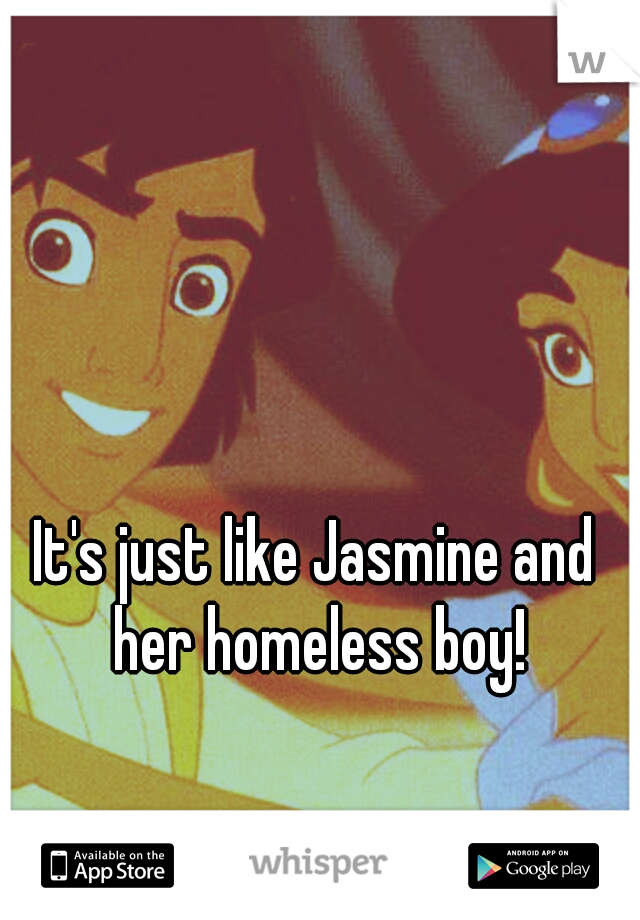 It's just like Jasmine and her homeless boy!