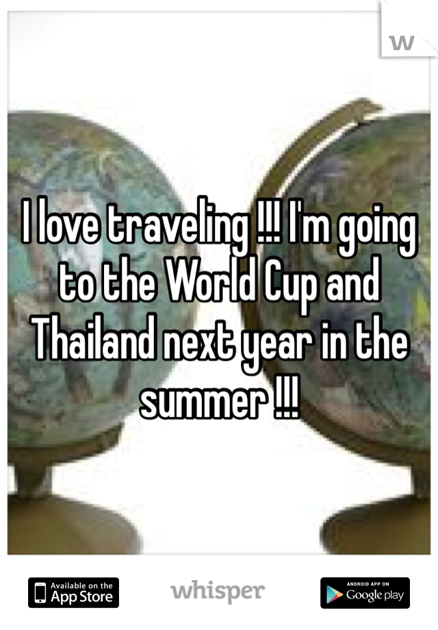 I love traveling !!! I'm going to the World Cup and Thailand next year in the summer !!!