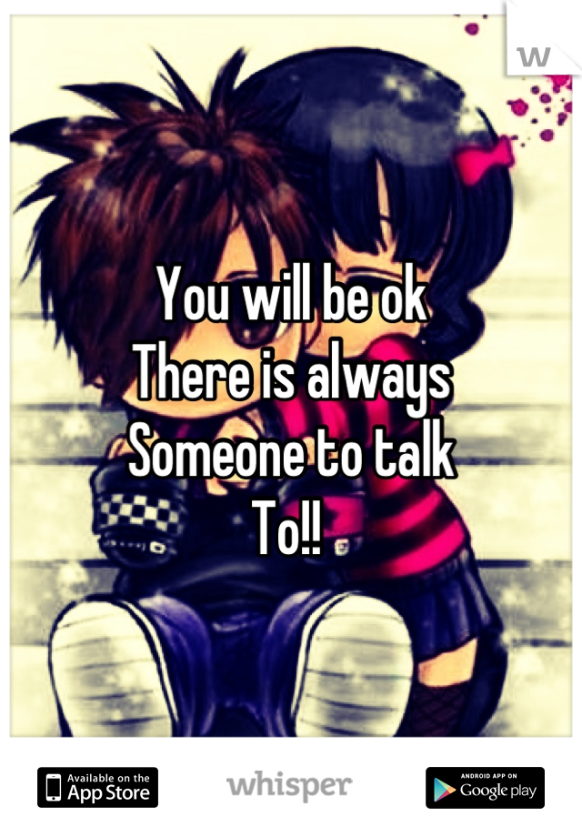 You will be ok
There is always 
Someone to talk
To!! 