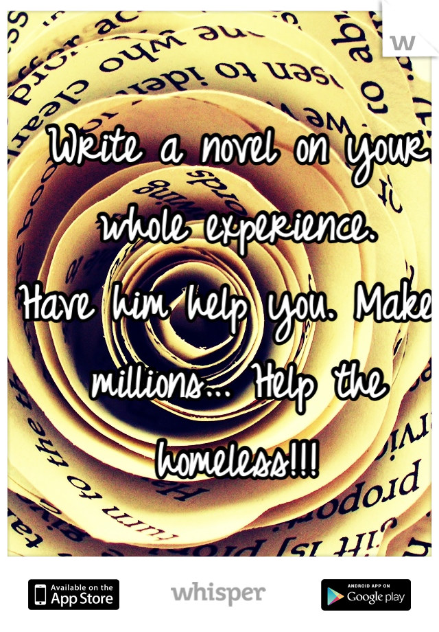 Write a novel on your whole experience. 
Have him help you. Make millions... Help the homeless!!! 