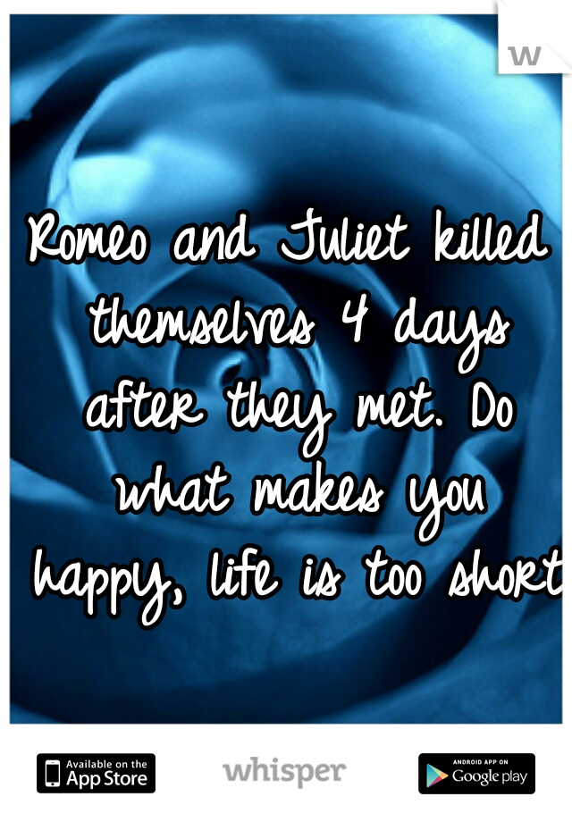 Romeo and Juliet killed themselves 4 days after they met. Do what makes you happy, life is too short.