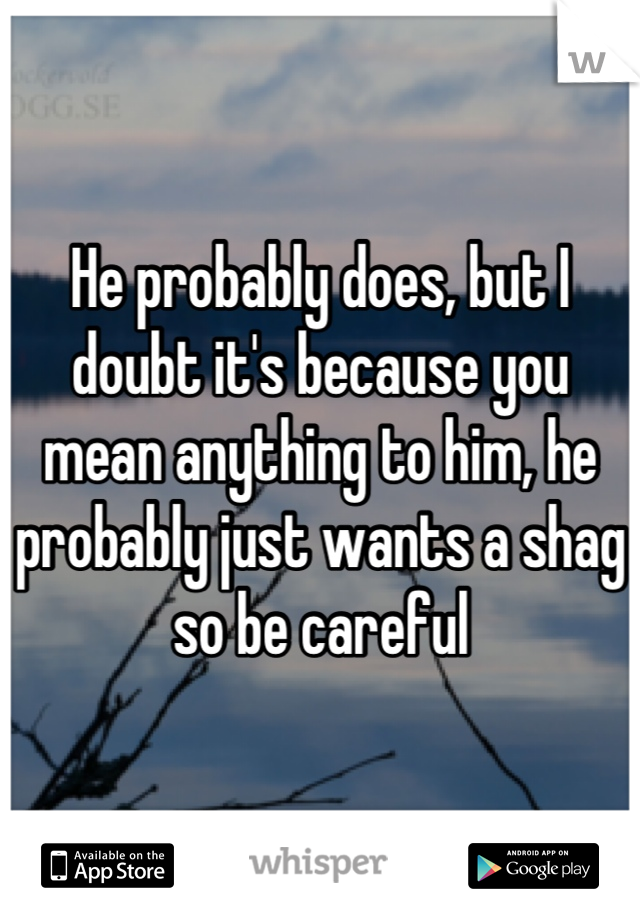He probably does, but I doubt it's because you mean anything to him, he probably just wants a shag so be careful