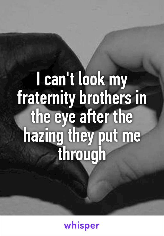 I can't look my fraternity brothers in the eye after the hazing they put me through