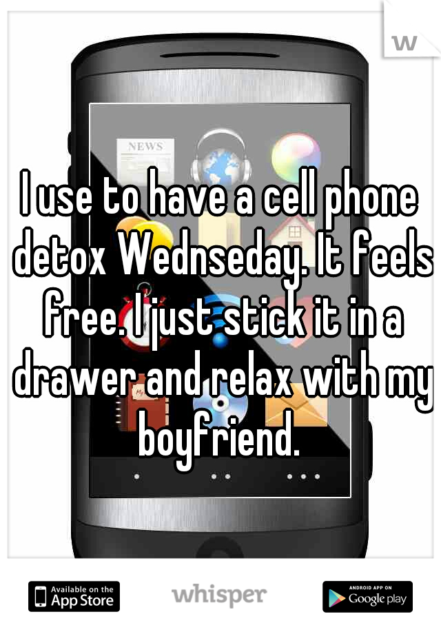 I use to have a cell phone detox Wednseday. It feels free. I just stick it in a drawer and relax with my boyfriend. 