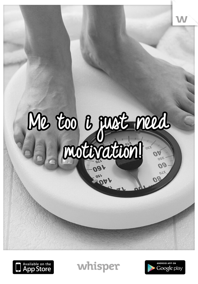 Me too i just need motivation!