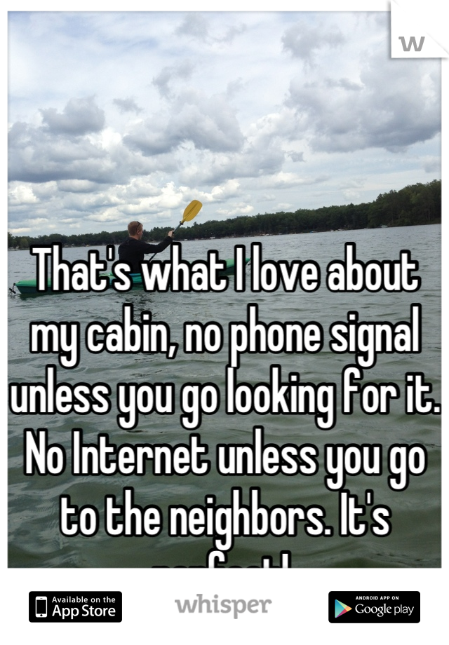 That's what I love about my cabin, no phone signal unless you go looking for it. No Internet unless you go to the neighbors. It's perfect! 