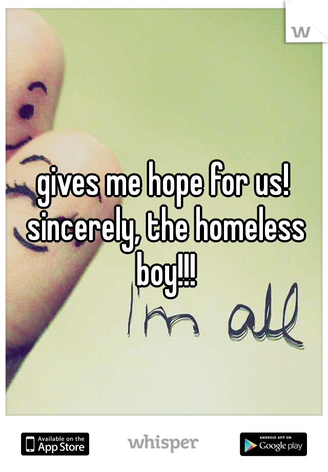 gives me hope for us! sincerely, the homeless boy!!!
