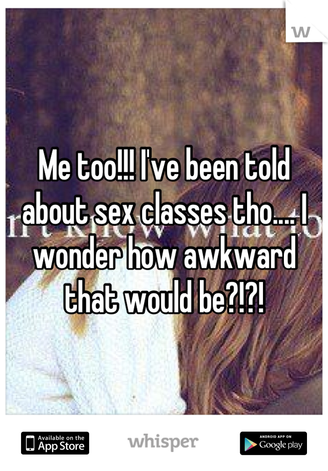 Me too!!! I've been told about sex classes tho.... I wonder how awkward that would be?!?!