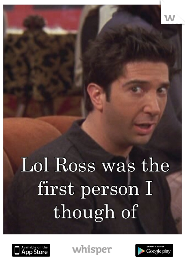 Lol Ross was the first person I though of