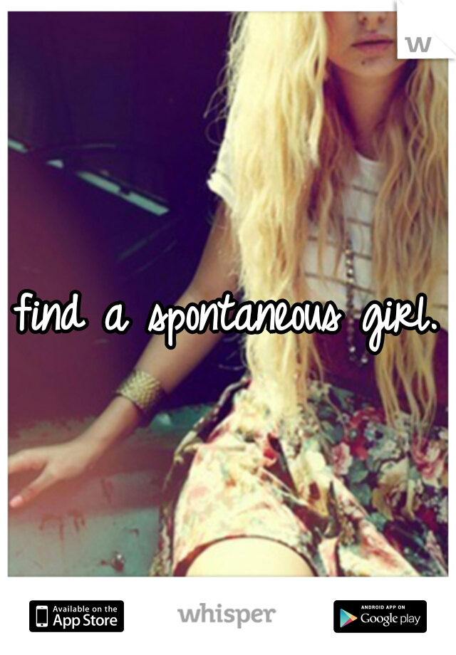 find a spontaneous girl.