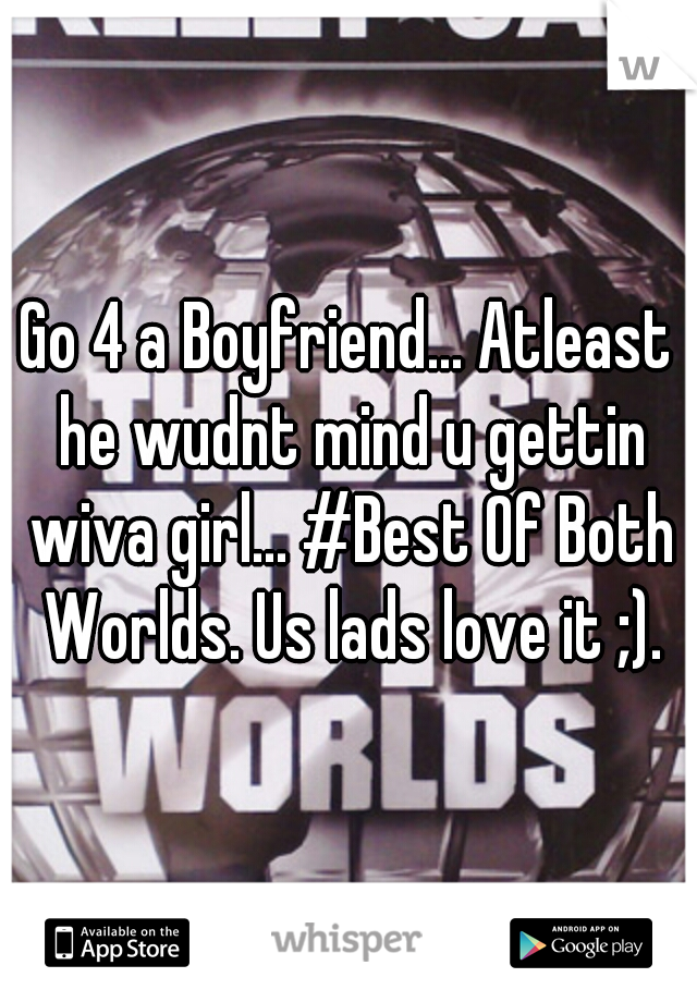 Go 4 a Boyfriend... Atleast he wudnt mind u gettin wiva girl... #Best Of Both Worlds. Us lads love it ;).