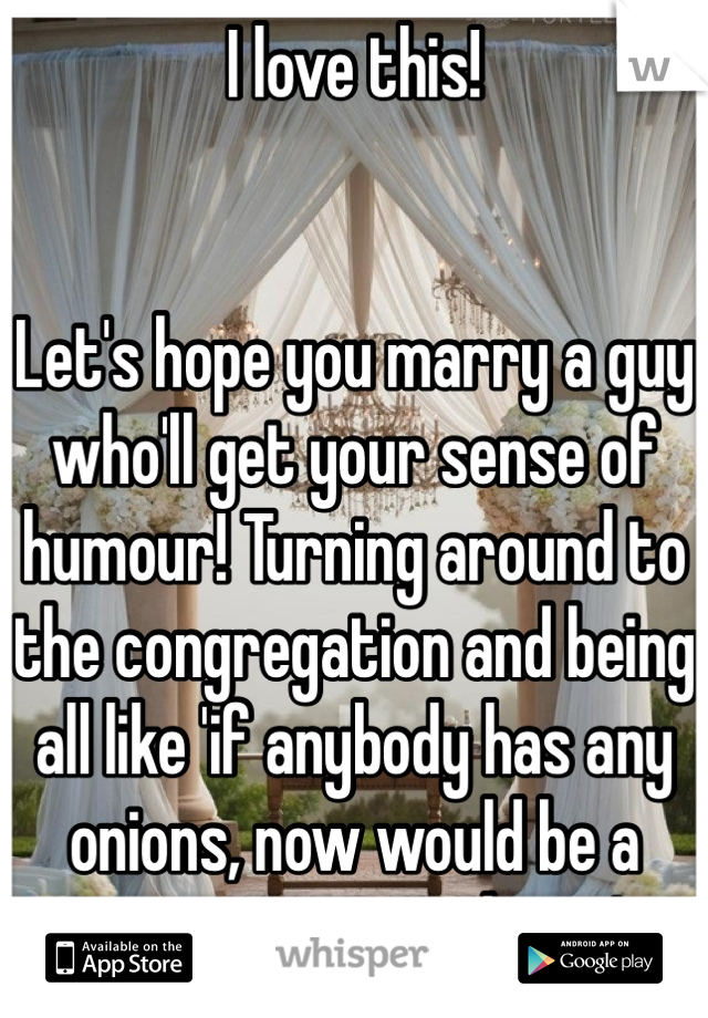 I love this!


Let's hope you marry a guy who'll get your sense of humour! Turning around to the congregation and being all like 'if anybody has any onions, now would be a great time to share.'