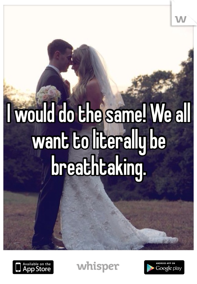 I would do the same! We all want to literally be breathtaking. 