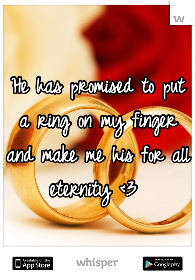 He has promised to put a ring on my finger and make me his for all eternity <3 