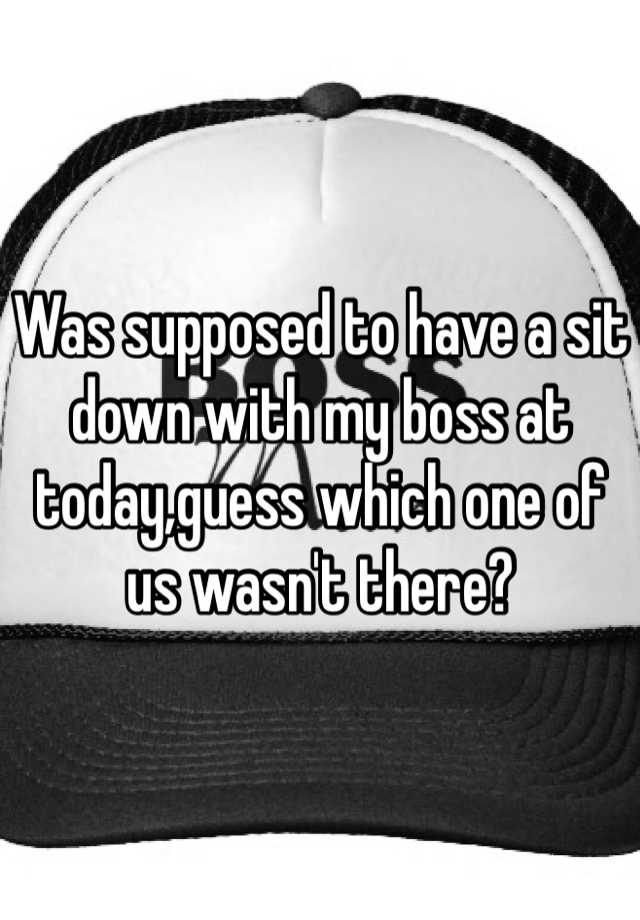 was-supposed-to-have-a-sit-down-with-my-boss-at-today-guess-which-one-of-us-wasn-t-there