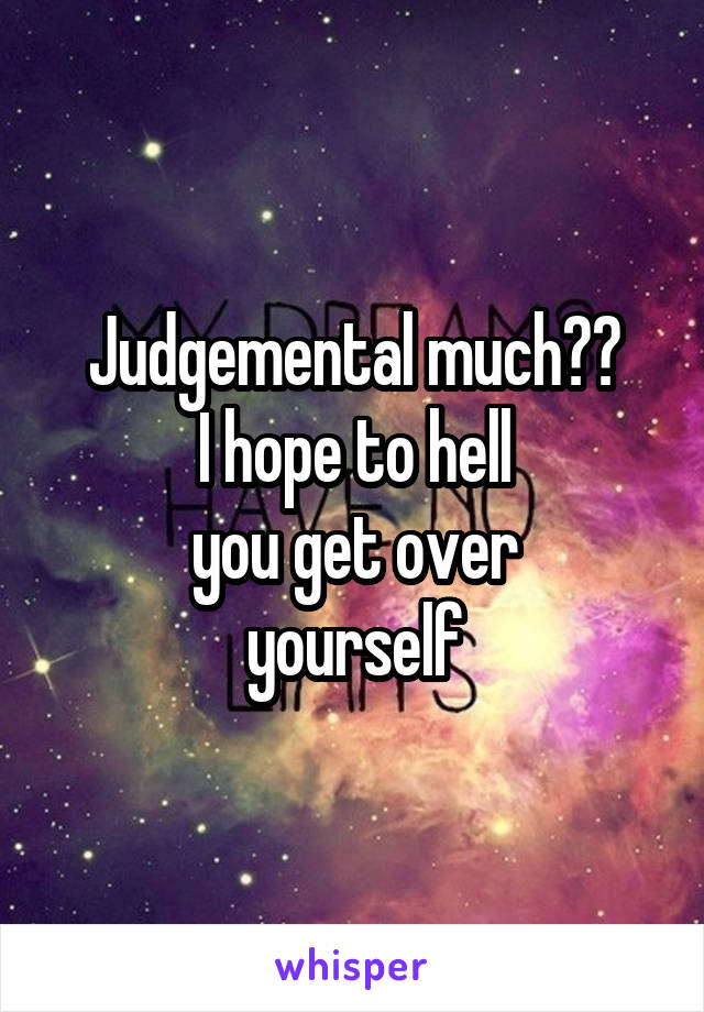 Judgemental much??
I hope to hell
you get over
yourself